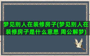 梦见别人在装修房子(梦见别人在装修房子是什么意思 周公解梦)